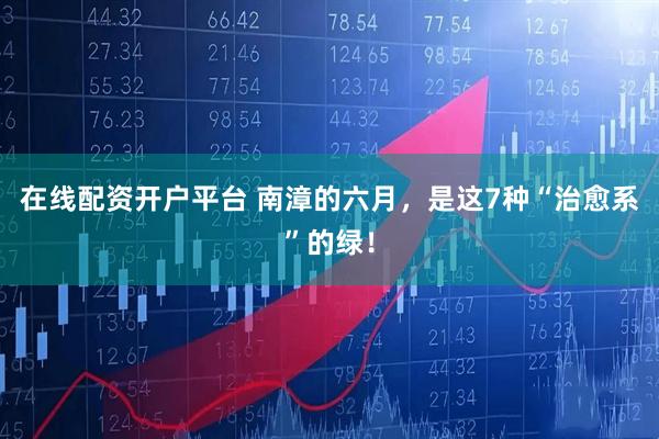 在线配资开户平台 南漳的六月，是这7种“治愈系”的绿！
