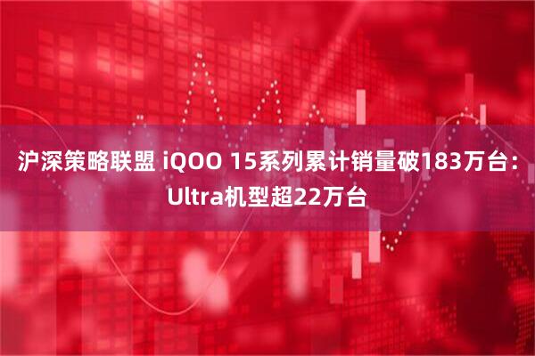 沪深策略联盟 iQOO 15系列累计销量破183万台：Ultra机型超22万台