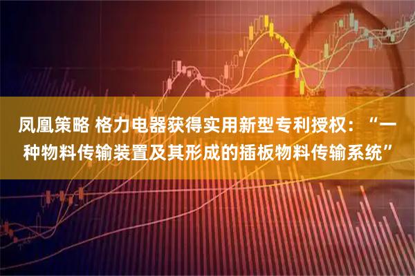 凤凰策略 格力电器获得实用新型专利授权：“一种物料传输装置及其形成的插板物料传输系统”