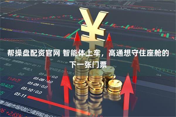帮操盘配资官网 智能体上车,高通想守住座舱的下一张门票
