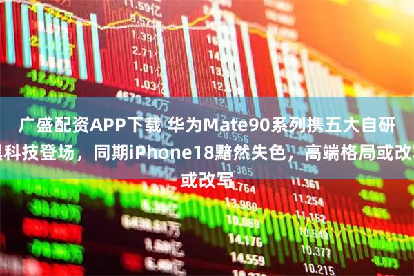 广盛配资APP下载 华为Mate90系列携五大自研黑科技登场，同期iPhone18黯然失色，高端格局或改写