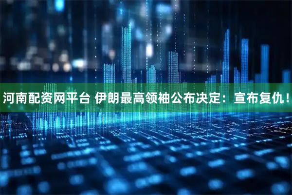 河南配资网平台 伊朗最高领袖公布决定：宣布复仇！