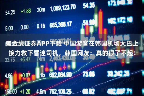 盛金缘证券APP下载 中国游客在韩国机场大巴上接力救下昏迷司机，韩国网友：真的很了不起！