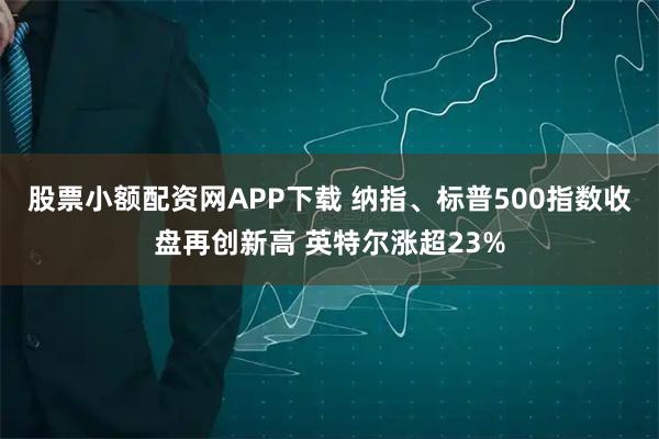 股票小额配资网APP下载 纳指、标普500指数收盘再创新高 英特尔涨超23%