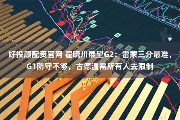 好投顾配资官网 翟晓川展望G2：雷蒙三分最准，G1防守不够，古德温需所有人去限制