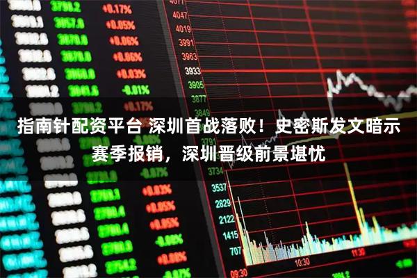 指南针配资平台 深圳首战落败！史密斯发文暗示赛季报销，深圳晋级前景堪忧
