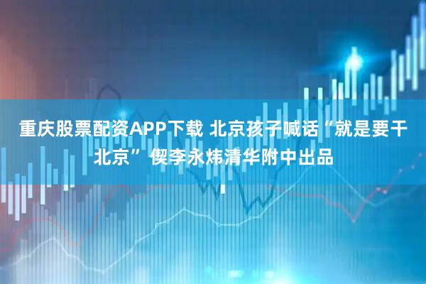 重庆股票配资APP下载 北京孩子喊话“就是要干北京” 偰李永炜清华附中出品