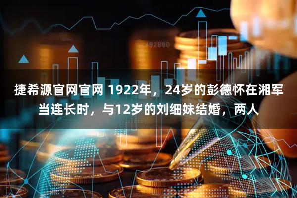 捷希源官网官网 1922年，24岁的彭德怀在湘军当连长时，与12岁的刘细妹结婚，两人