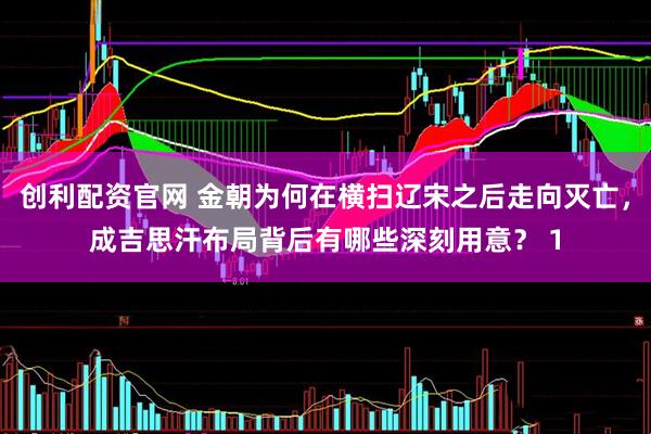 创利配资官网 金朝为何在横扫辽宋之后走向灭亡，成吉思汗布局背后有哪些深刻用意？ 1